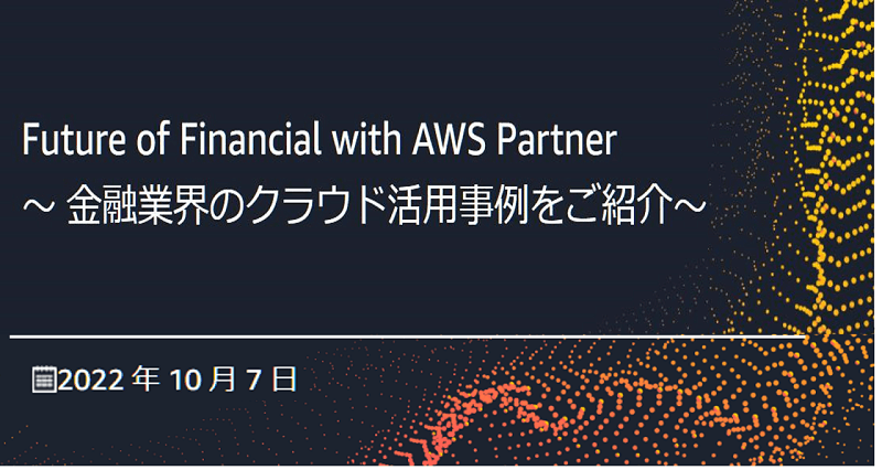 【終了】2022.10.7(金)　Future of Financial with AWS Partner ～ 金融業界のクラウド活用事例をご紹介～