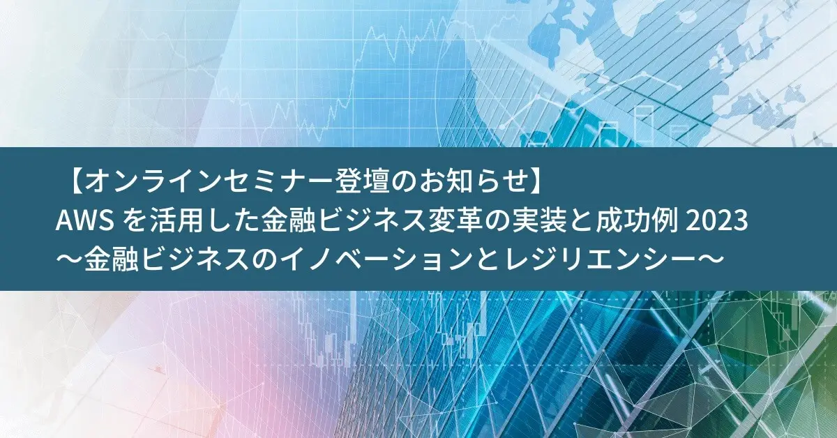 【終了】2023.07.26（水）AWS を活用した金融ビジネス変革の実装と成功例 2023～金融ビジネスのイノベーションとレジリエンシー～
