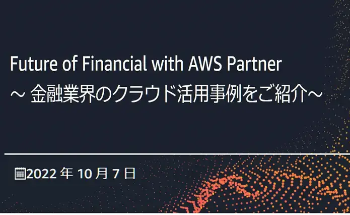【終了】2022.10.7(金)　Future of Financial with AWS Partner ～ 金融業界のクラウド活用事例をご紹介～